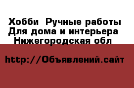 Хобби. Ручные работы Для дома и интерьера. Нижегородская обл.